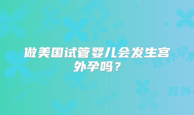 做美国试管婴儿会发生宫外孕吗？