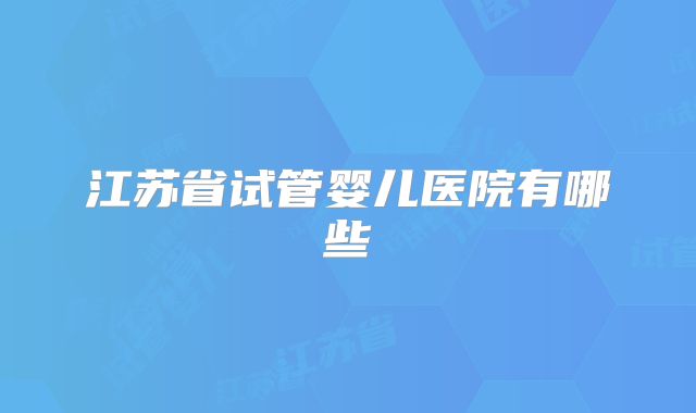 江苏省试管婴儿医院有哪些