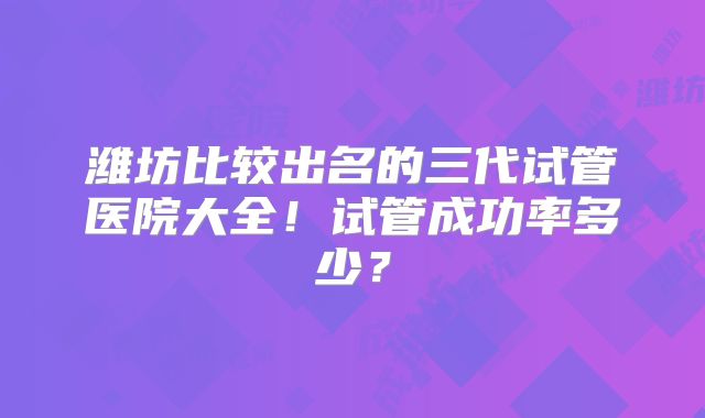 潍坊比较出名的三代试管医院大全！试管成功率多少？