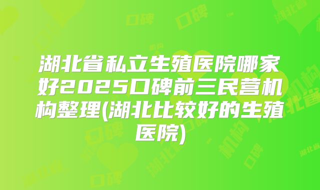 湖北省私立生殖医院哪家好2025口碑前三民营机构整理(湖北比较好的生殖医院)