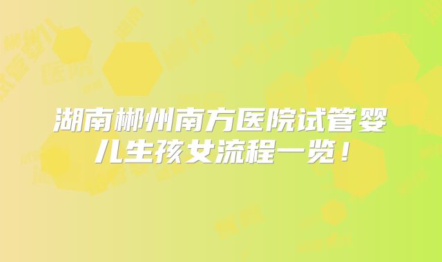 湖南郴州南方医院试管婴儿生孩女流程一览！