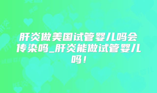 肝炎做美国试管婴儿吗会传染吗_肝炎能做试管婴儿吗！