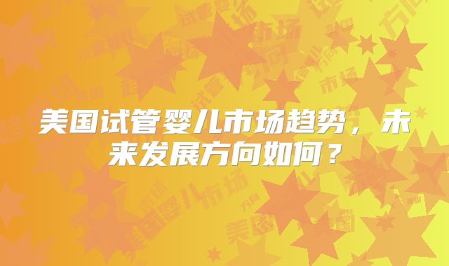 美国试管婴儿市场趋势，未来发展方向如何？