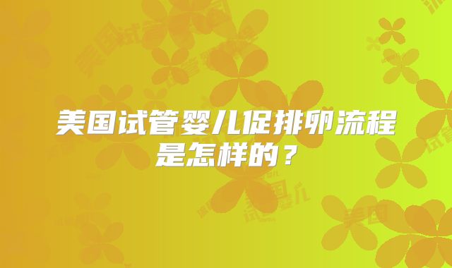 美国试管婴儿促排卵流程是怎样的？