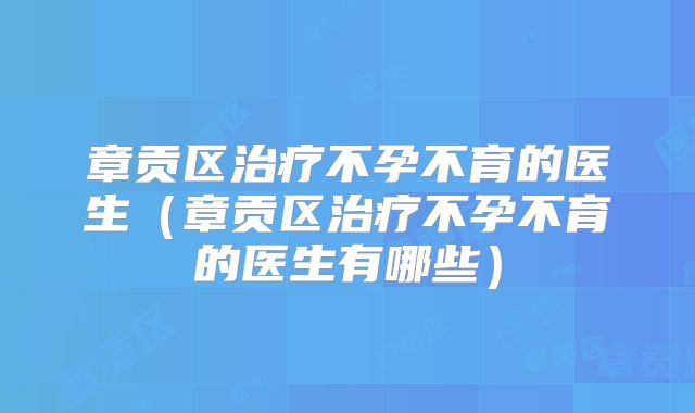 章贡区治疗不孕不育的医生(章贡区治疗不孕不育的医生有哪些)