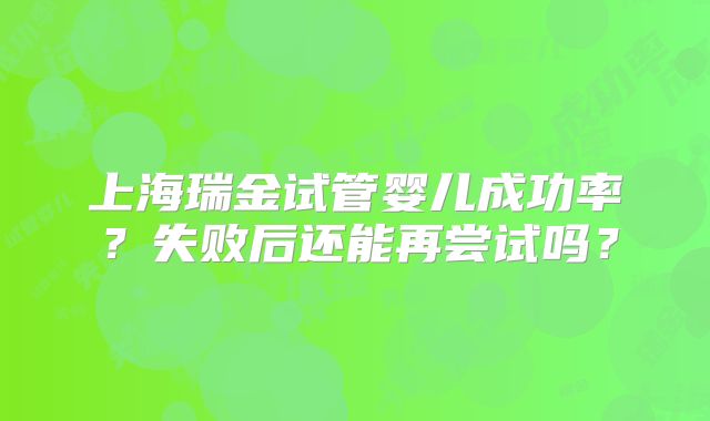 上海瑞金试管婴儿成功率？失败后还能再尝试吗？