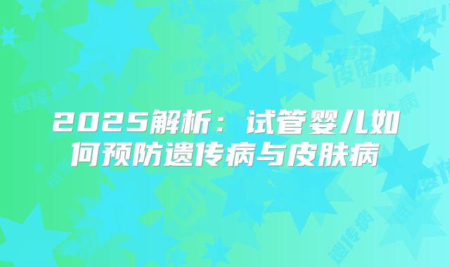2025解析:试管婴儿如何预防遗传病与皮肤病