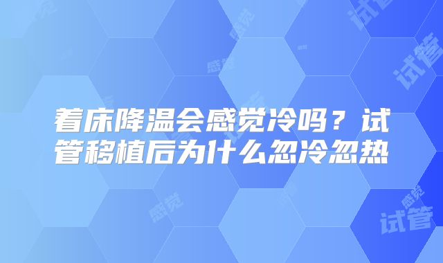 着床降温会感觉冷吗?试管移植后为什么忽冷忽热