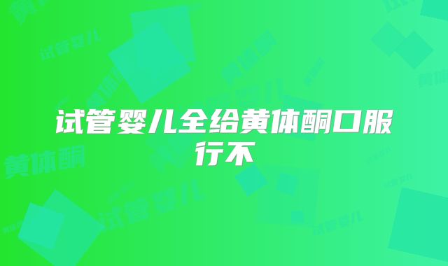 试管婴儿全给黄体酮口服行不