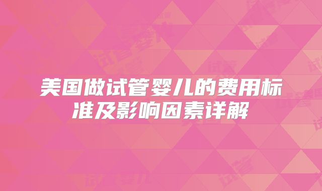 美国做试管婴儿的费用标准及影响因素详解