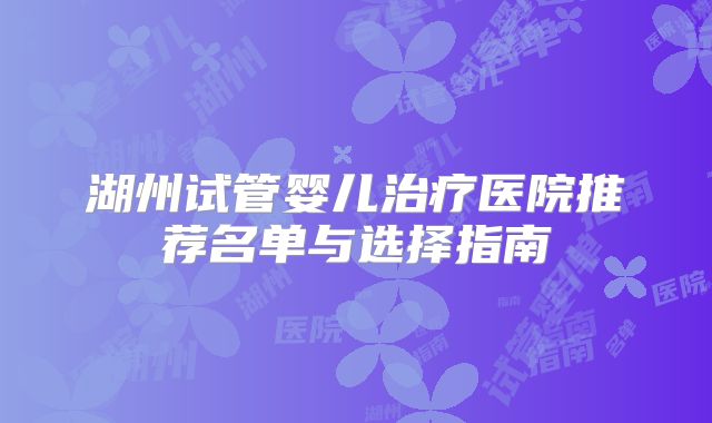湖州试管婴儿治疗医院推荐名单与选择指南