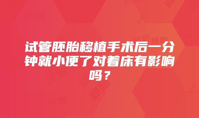 试管胚胎移植手术后一分钟就小便了对着床有影响吗？