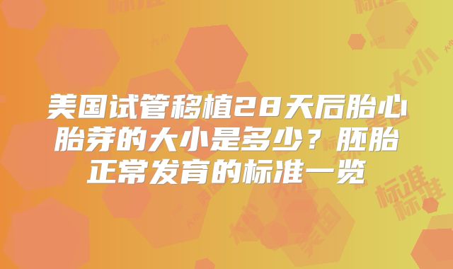 美国试管移植28天后胎心胎芽的大小是多少？胚胎正常发育的标准一览