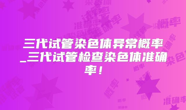 三代试管染色体异常概率_三代试管检查染色体准确率！