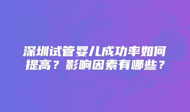 深圳试管婴儿成功率如何提高?影响因素有哪些?