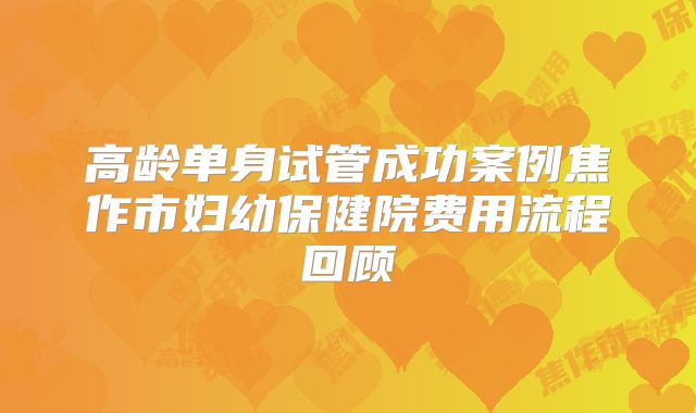 高龄单身试管成功案例焦作市妇幼保健院费用流程回顾