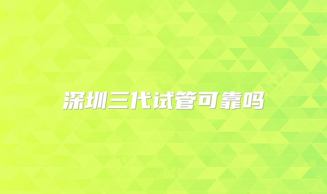 深圳三代试管可靠吗