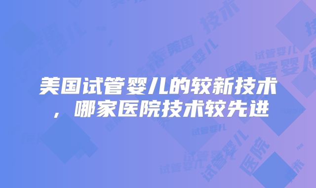 美国试管婴儿的较新技术，哪家医院技术较先进
