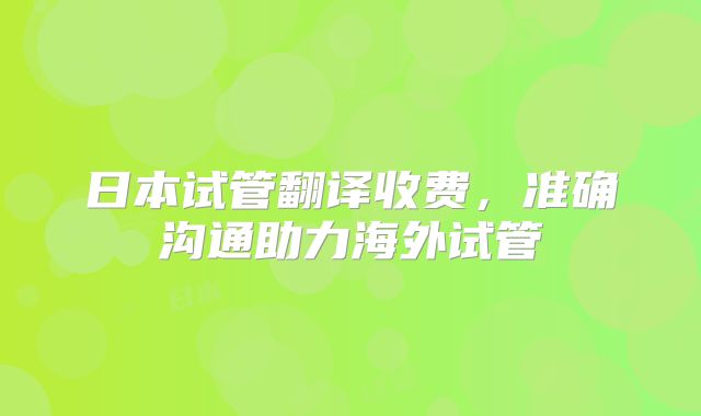 日本试管翻译收费，准确沟通助力海外试管