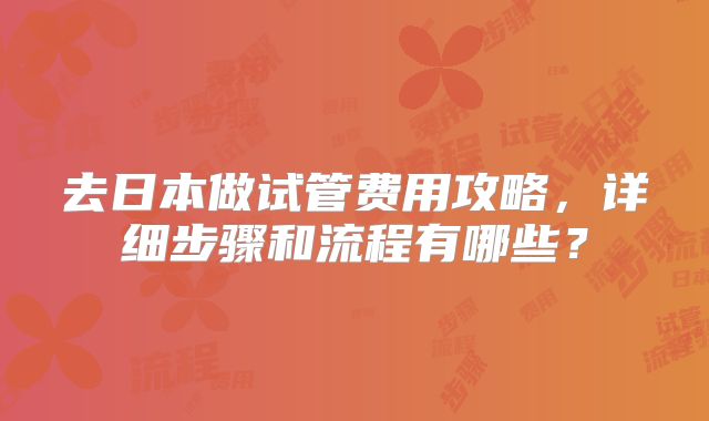 去日本做试管费用攻略，详细步骤和流程有哪些？