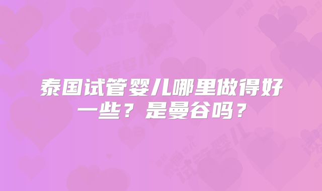 泰国试管婴儿哪里做得好一些？是曼谷吗？