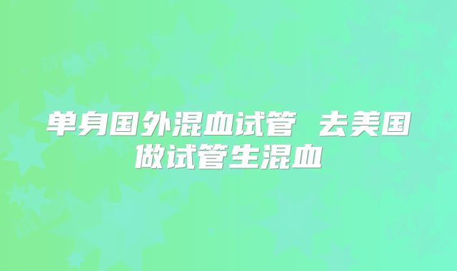 单身国外混血试管 去美国做试管生混血