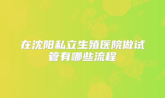 在沈阳私立生殖医院做试管有哪些流程