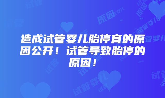 造成试管婴儿胎停育的原因公开！试管导致胎停的原因！