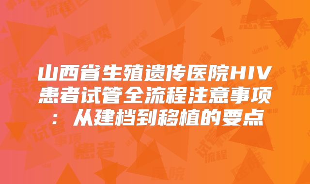 山西省生殖遗传医院HIV患者试管全流程注意事项:从建档到移植的要点