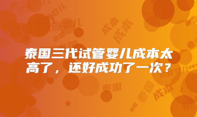 泰国三代试管婴儿成本太高了,还好成功了一次?