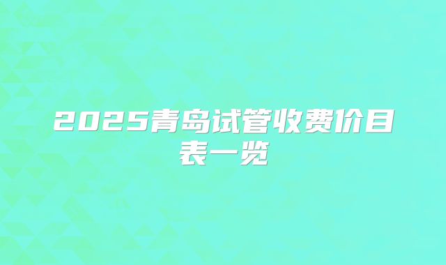 2025青岛试管收费价目表一览