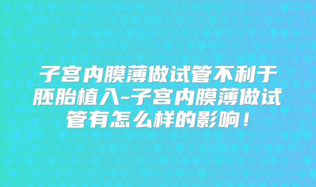 子宫内膜薄做试管不利于胚胎植入-子宫内膜薄做试管有怎么样的影响！