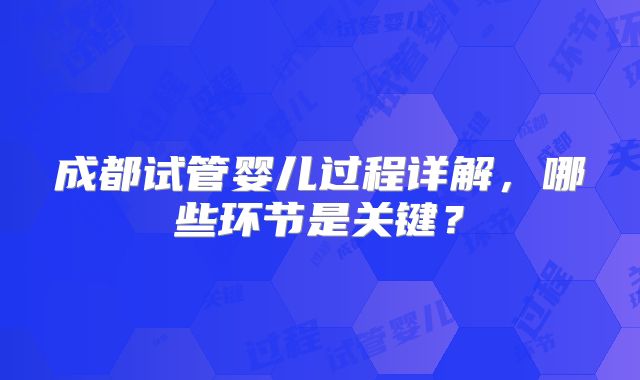 成都试管婴儿过程详解，哪些环节是关键？