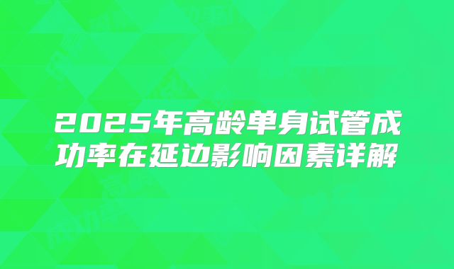 2025年高龄单身试管成功率在延边影响因素详解