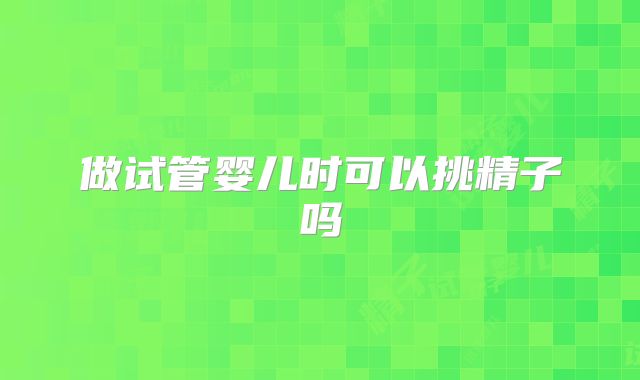 做试管婴儿时可以挑精子吗