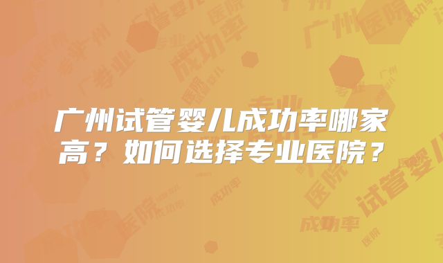 广州试管婴儿成功率哪家高？如何选择专业医院？
