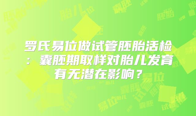 罗氏易位做试管胚胎活检：囊胚期取样对胎儿发育有无潜在影响？