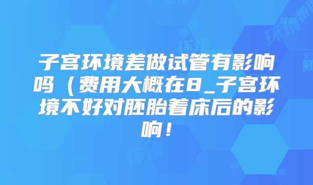 子宫环境差做试管有影响吗（费用大概在8_子宫环境不好对胚胎着床后的影响！