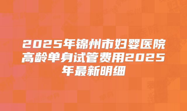 2025年锦州市妇婴医院高龄单身试管费用2025年最新明细