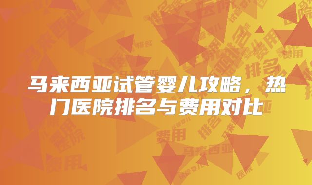 马来西亚试管婴儿攻略，热门医院排名与费用对比