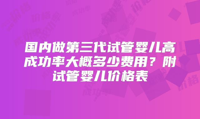 国内做第三代试管婴儿高成功率大概多少费用？附试管婴儿价格表