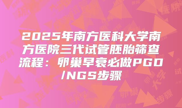 2025年南方医科大学南方医院三代试管胚胎筛查流程：卵巢早衰必做PGD/NGS步骤