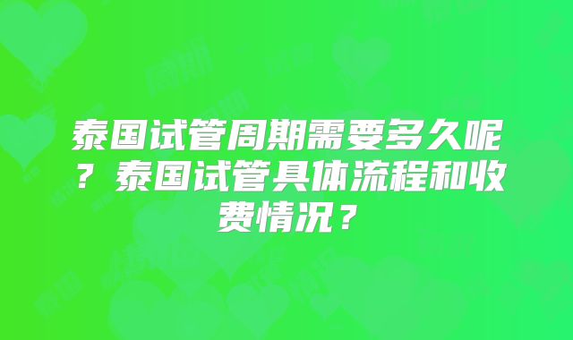 泰国试管周期需要多久呢?泰国试管具体流程和收费情况?