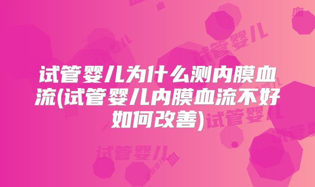 试管婴儿为什么测内膜血流(试管婴儿内膜血流不好如何改善)