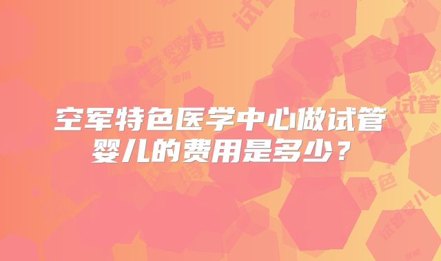 空军特色医学中心做试管婴儿的费用是多少？