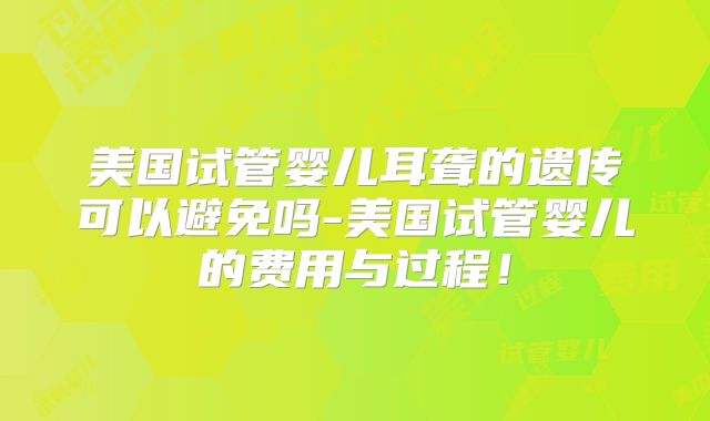 美国试管婴儿耳聋的遗传可以避免吗-美国试管婴儿的费用与过程！