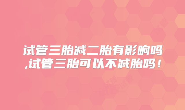 试管三胎减二胎有影响吗,试管三胎可以不减胎吗!