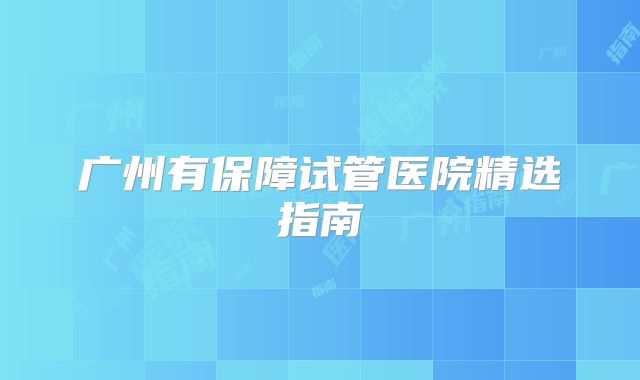 广州有保障试管医院精选指南