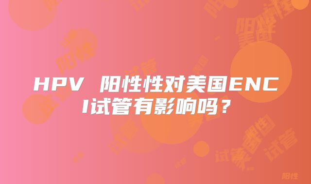HPV 阳性性对美国ENCI试管有影响吗？