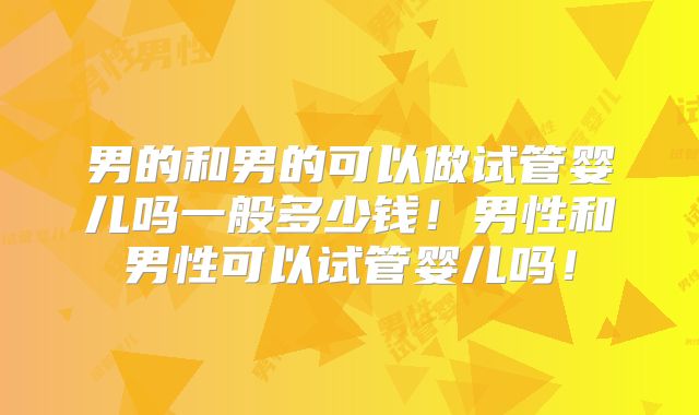 男的和男的可以做试管婴儿吗一般多少钱!男性和男性可以试管婴儿吗!